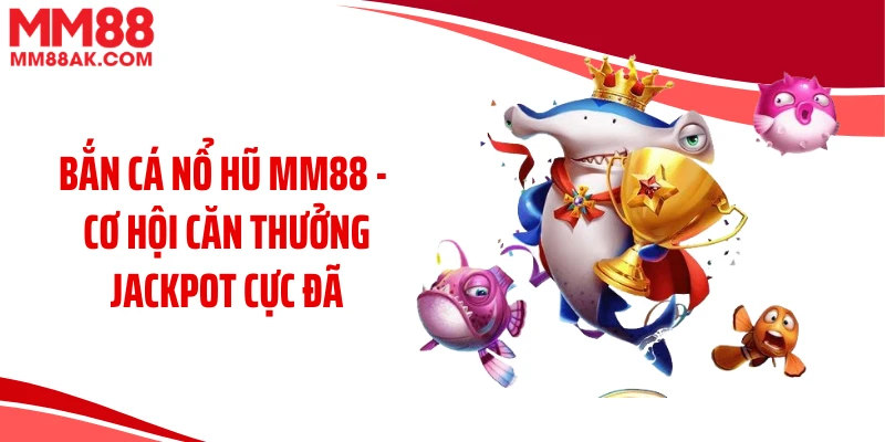 Bắn Cá Nổ Hũ MM88 - Cơ Hội Căn Thưởng Jackpot Cực Đã
